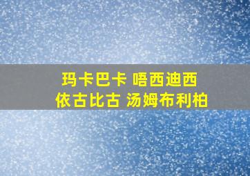 玛卡巴卡 唔西迪西 依古比古 汤姆布利柏